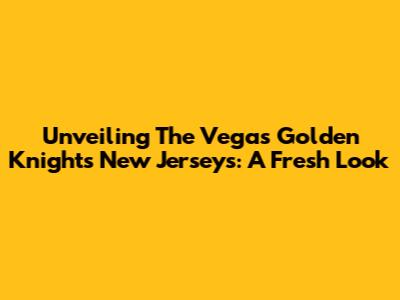 Unveiling The Vegas Golden Knights' New Jerseys: A Fresh Look
