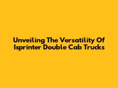Unveiling The Versatility Of Isprinter Double Cab Trucks