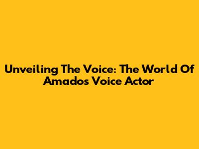 Unveiling The Voice: The World Of Amado's Voice Actor