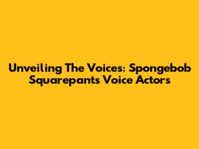 Unveiling The Voices: Spongebob Squarepants Voice Actors