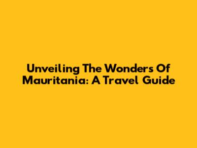 Unveiling The Wonders Of Mauritania: A Travel Guide