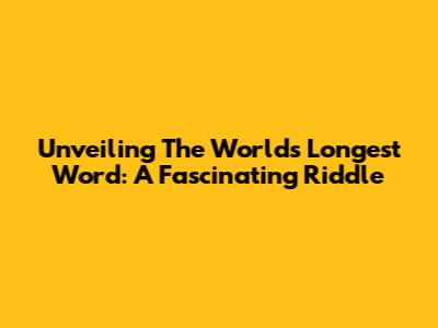 Unveiling The World's Longest Word: A Fascinating Riddle