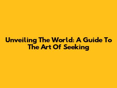 Unveiling The World: A Guide To The Art Of Seeking
