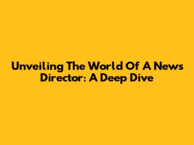 Unveiling The World Of A News Director: A Deep Dive