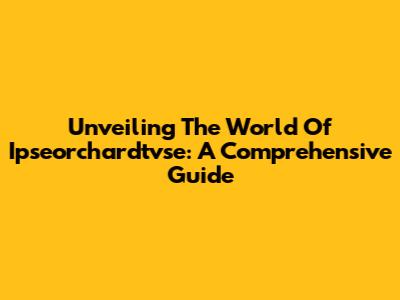 Unveiling The World Of Ipseorchardtvse: A Comprehensive Guide