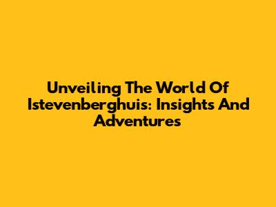 Unveiling The World Of Istevenberghuis: Insights And Adventures