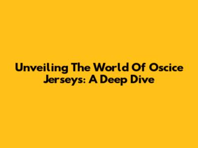Unveiling The World Of Oscice Jerseys: A Deep Dive