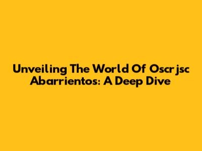 Unveiling The World Of Oscrjsc Abarrientos: A Deep Dive