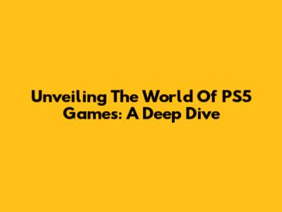 Unveiling The World Of PS5 Games: A Deep Dive