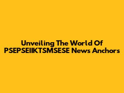 Unveiling The World Of PSEPSEIIKTSMSESE News Anchors