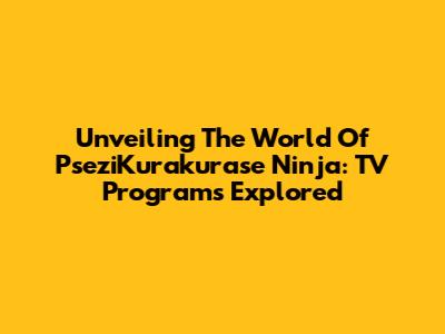 Unveiling The World Of PseziKurakurase Ninja: TV Programs Explored