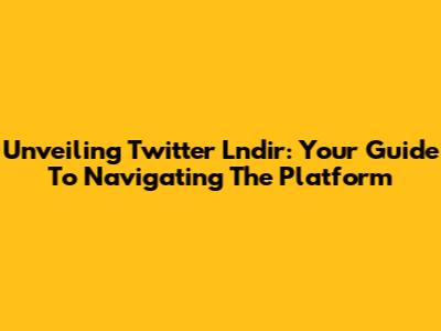 Unveiling Twitter Lndir: Your Guide To Navigating The Platform