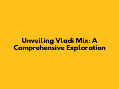 Unveiling Vladi Mix: A Comprehensive Exploration