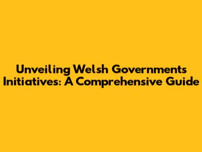 Unveiling Welsh Government's Initiatives: A Comprehensive Guide