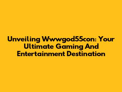 Unveiling Wwwgod55con: Your Ultimate Gaming And Entertainment Destination