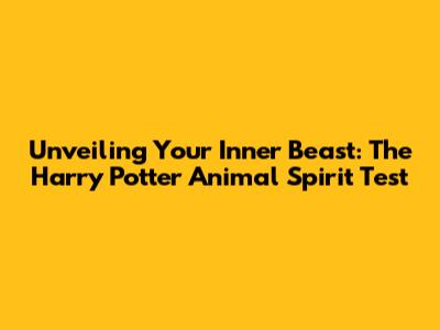 Unveiling Your Inner Beast: The Harry Potter Animal Spirit Test