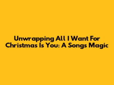 Unwrapping 'All I Want For Christmas Is You': A Song's Magic