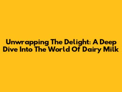 Unwrapping The Delight: A Deep Dive Into The World Of Dairy Milk