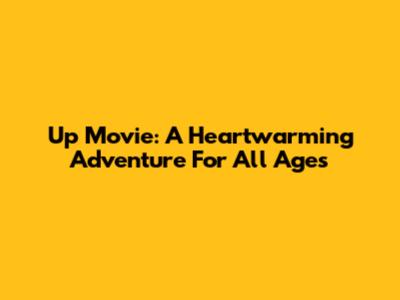 Up Movie: A Heartwarming Adventure For All Ages