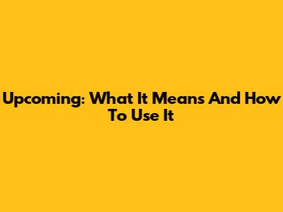 Upcoming: What It Means And How To Use It