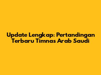 Update Lengkap: Pertandingan Terbaru Timnas Arab Saudi