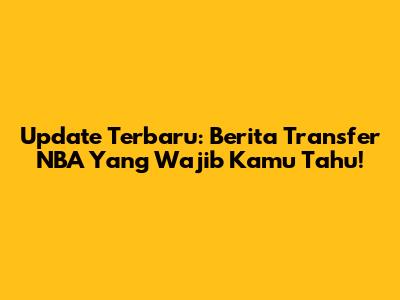 Update Terbaru: Berita Transfer NBA Yang Wajib Kamu Tahu!