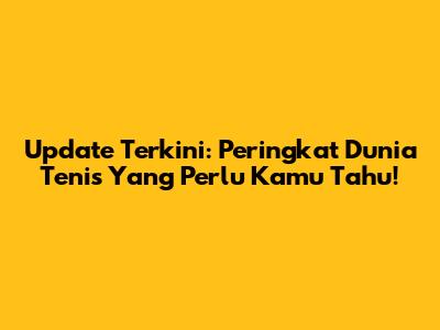 Update Terkini: Peringkat Dunia Tenis Yang Perlu Kamu Tahu!