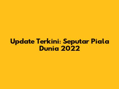 Update Terkini: Seputar Piala Dunia 2022