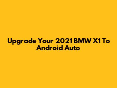 Upgrade Your 2021 BMW X1 To Android Auto