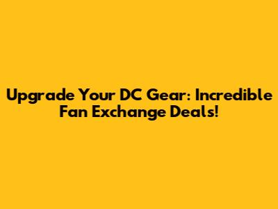 Upgrade Your DC Gear: Incredible Fan Exchange Deals!