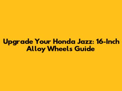 Upgrade Your Honda Jazz: 16-Inch Alloy Wheels Guide