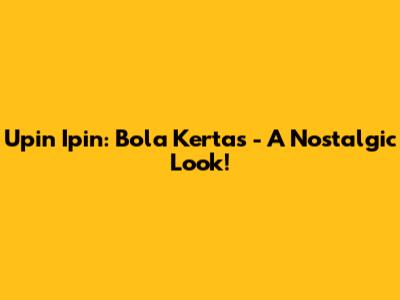 Upin Ipin: Bola Kertas - A Nostalgic Look!