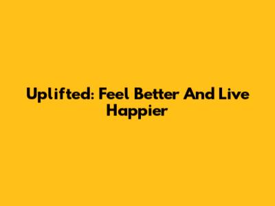 Uplifted: Feel Better And Live Happier