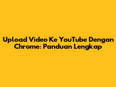 Upload Video Ke YouTube Dengan Chrome: Panduan Lengkap