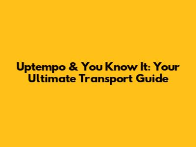 Uptempo & You Know It: Your Ultimate Transport Guide