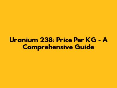 Uranium 238: Price Per KG - A Comprehensive Guide
