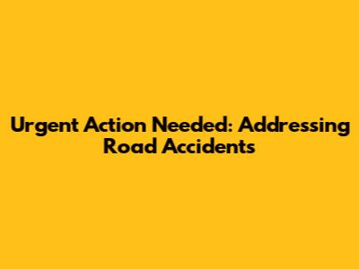 Urgent Action Needed: Addressing Road Accidents