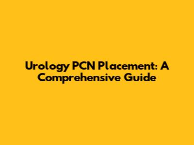 Urology PCN Placement: A Comprehensive Guide