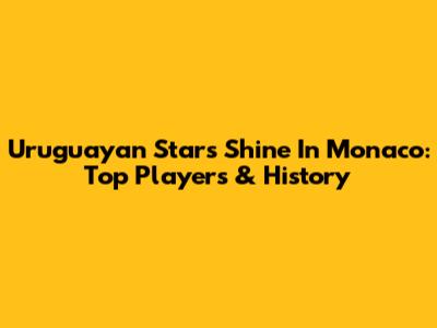 Uruguayan Stars Shine In Monaco: Top Players & History