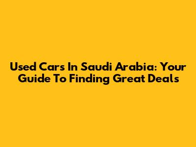 Used Cars In Saudi Arabia: Your Guide To Finding Great Deals