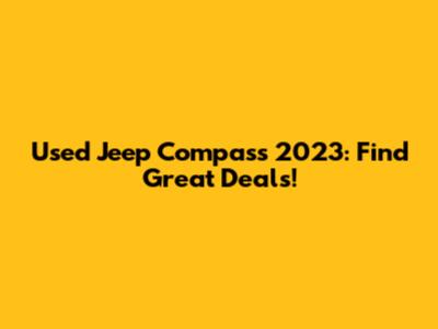 Used Jeep Compass 2023: Find Great Deals!