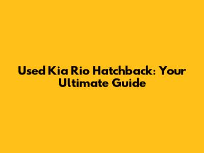 Used Kia Rio Hatchback: Your Ultimate Guide