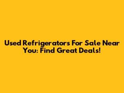 Used Refrigerators For Sale Near You: Find Great Deals!