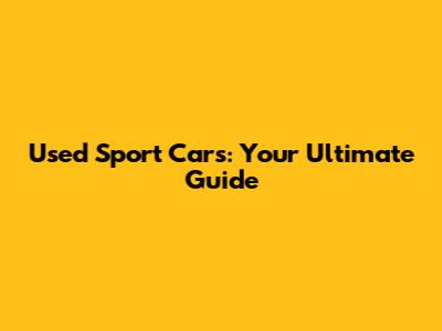 Used Sport Cars: Your Ultimate Guide
