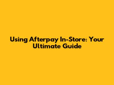 Using Afterpay In-Store: Your Ultimate Guide