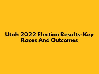 Utah 2022 Election Results: Key Races And Outcomes