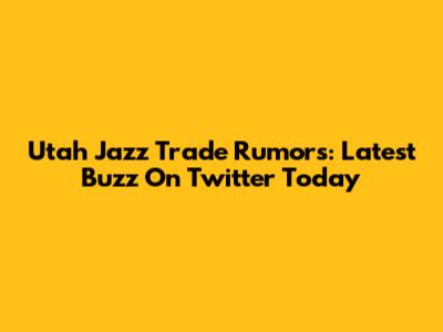 Utah Jazz Trade Rumors: Latest Buzz On Twitter Today