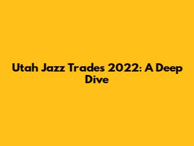 Utah Jazz Trades 2022: A Deep Dive