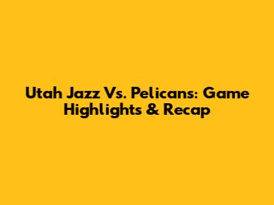 Utah Jazz Vs. Pelicans: Game Highlights & Recap