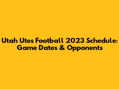 Utah Utes Football 2023 Schedule: Game Dates & Opponents